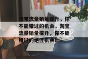 淘宝流量销量提升，你不能错过的机会，淘宝流量销量提升，你不能错过的绝佳机会！