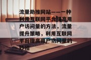 流量助推网站——一种利用互联网平台提高用户访问量的方法,流量提升策略,利用互联网平台提高用户访问量的妙招 流量助推网站——一种利用互联网平台提高用户访问量的方法,流量提升策略,利用互联网平台提高用户访问量的妙招