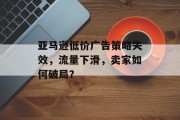 亚马逊低价广告策略失效,流量下滑,卖家如何破局? 亚马逊低价广告策略失效,流量下滑,卖家如何破局?