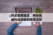 热点新闻描述,揭秘我国科技创新的辉煌成就 热点新闻描述,揭秘我国科技创新的辉煌成就