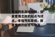 幸福列车游戏攻略,甜蜜爱情之旅的起点与终点,幸福列车路线,甜蜜爱情的起点与终点 幸福列车游戏攻略,甜蜜爱情之旅的起点与终点,幸福列车路线,甜蜜爱情的起点与终点