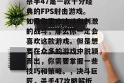 杀手47是一款十分经典的FPS射击游戏。如果你喜欢决斗和刺激的战斗,那么你一定会喜欢这款游戏。但是想要在众多的游戏中脱颖而出,你需要掌握一些技巧和策略。,决斗巨匠,杀手47攻略解析 杀手47是一款十分经典的FPS射击游戏。如果你喜欢决斗和刺激的战斗,那么你一定会喜欢这款游戏。但是想要在众多的游戏中脱颖而出,你需要掌握一些技巧和策略。,决斗巨匠,杀手47攻略解析