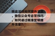 微店活动如何提升流量,微信公众号运营技巧,如何通过精准营销提升流量? 微店活动如何提升流量,微信公众号运营技巧,如何通过精准营销提升流量?