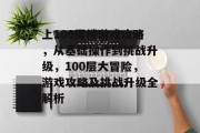 上100层楼游戏攻略,从基础操作到挑战升级,100层大冒险,游戏攻略及挑战升级全解析 上100层楼游戏攻略,从基础操作到挑战升级,100层大冒险,游戏攻略及挑战升级全解析