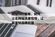 网站SEO策略,如何让名网站流量倍增,让有客知品牌价值 网站SEO策略,如何让名网站流量倍增,让有客知品牌价值
