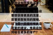 电商店如何提升流量?br 在竞争激烈的电商平台市场中,电商店要想获得更高的流量,需要采取有效的策略。以下是一些提升电商店流量的建议,电商店如何吸引更多的客户? 电商店如何提升流量?br 在竞争激烈的电商平台市场中,电商店要想获得更高的流量,需要采取有效的策略。以下是一些提升电商店流量的建议,电商店如何吸引更多的客户?