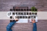 如何提升账号初始流量？账号初始流量提升秘籍，5招教你快速打开新账户