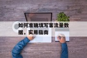 如何准确填写客流量数据,实用指南 如何准确填写客流量数据,实用指南