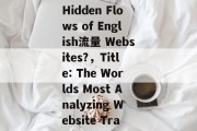 Title: What Are the Hidden Flows of English流量 Websites?,Title: The Worlds Most Analyzing Website Traffic Source: Google. Title: What Are the Hidden Flows of English流量 Websites?,Title: The Worlds Most Analyzing Website Traffic Source: Google.