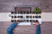微信小程序插件网站的全面攻略,微信小程序插件网站的使用指南 微信小程序插件网站的全面攻略,微信小程序插件网站的使用指南