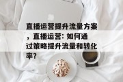 直播运营提升流量方案,直播运营: 如何通过策略提升流量和转化率? 直播运营提升流量方案,直播运营: 如何通过策略提升流量和转化率?