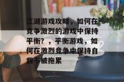 江湖游戏攻略,如何在竞争激烈的游戏中保持平衡?,平衡游戏,如何在激烈竞争中保持自我不被拖累 江湖游戏攻略,如何在竞争激烈的游戏中保持平衡?,平衡游戏,如何在激烈竞争中保持自我不被拖累