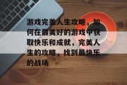 游戏完美人生攻略,如何在最美好的游戏中获取快乐和成就,完美人生的攻略,找到最快乐的战场 游戏完美人生攻略,如何在最美好的游戏中获取快乐和成就,完美人生的攻略,找到最快乐的战场
