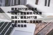 朋克2077游戏通关攻略,全面解析与实用指南,朋克2077游戏通关攻略,全面解析与实用指南 朋克2077游戏通关攻略,全面解析与实用指南,朋克2077游戏通关攻略,全面解析与实用指南
