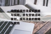 京东店提升流量的策略与实践，京东营销活动策划，提升流量的策略与实践