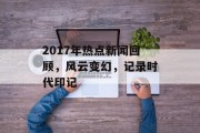 2017年热点新闻回顾,风云变幻,记录时代印记 2017年热点新闻回顾,风云变幻,记录时代印记