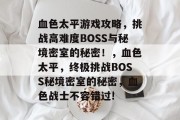 血色太平游戏攻略,挑战高难度BOSS与秘境密室的秘密!,血色太平,终极挑战BOSS秘境密室的秘密,血色战士不容错过! 血色太平游戏攻略,挑战高难度BOSS与秘境密室的秘密!,血色太平,终极挑战BOSS秘境密室的秘密,血色战士不容错过!
