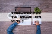 无锡网站流量优惠活动来袭,抢抓商机,助力企业腾飞! 无锡网站流量优惠活动来袭,抢抓商机,助力企业腾飞!