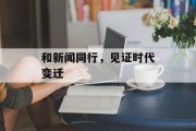 和新闻同行,见证时代变迁 和新闻同行,见证时代变迁