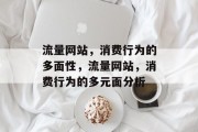 流量网站,消费行为的多面性,流量网站,消费行为的多元面分析 流量网站,消费行为的多面性,流量网站,消费行为的多元面分析