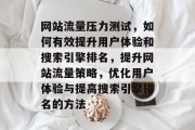 网站流量压力测试，如何有效提升用户体验和搜索引擎排名，提升网站流量策略，优化用户体验与提高搜索引擎排名的方法