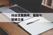 抖店流量困境,原因与突破之道 抖店流量困境,原因与突破之道