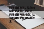 网站插件安装,让你的网站更流畅、更稳定,网站插件升级指南,让你的网站更加顺畅和稳定 网站插件安装,让你的网站更流畅、更稳定,网站插件升级指南,让你的网站更加顺畅和稳定