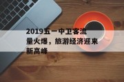 2019五一中卫客流量火爆,旅游经济迎来新高峰 2019五一中卫客流量火爆,旅游经济迎来新高峰