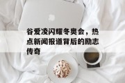 谷爱凌闪耀冬奥会,热点新闻报道背后的励志传奇 谷爱凌闪耀冬奥会,热点新闻报道背后的励志传奇