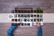 江苏便宜网站搭建指南,江苏网站搭建神器公开曝光!省心又省钱的网站搭建攻略 江苏便宜网站搭建指南,江苏网站搭建神器公开曝光!省心又省钱的网站搭建攻略