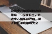 游戏中心俱乐部的攻略策略——深度解析,游戏中心俱乐部攻略,深入解析深度策略大全 游戏中心俱乐部的攻略策略——深度解析,游戏中心俱乐部攻略,深入解析深度策略大全