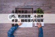 斗战神手游——精炼技巧、挑战极限，斗战神手游，精炼技巧与极限挑战