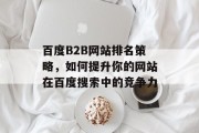 百度B2B网站排名策略,如何提升你的网站在百度搜索中的竞争力 百度B2B网站排名策略,如何提升你的网站在百度搜索中的竞争力
