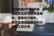 如何利用PPT插件网站轻松实现你的项目规划,借助PPT插件,高效实现项目规划的方法和工具分享 如何利用PPT插件网站轻松实现你的项目规划,借助PPT插件,高效实现项目规划的方法和工具分享