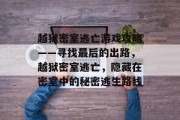 越狱密室逃亡游戏攻略——寻找最后的出路,越狱密室逃亡,隐藏在密室中的秘密逃生路线 越狱密室逃亡游戏攻略——寻找最后的出路,越狱密室逃亡,隐藏在密室中的秘密逃生路线