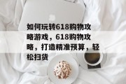 如何玩转618购物攻略游戏,618购物攻略,打造精准预算,轻松扫货 如何玩转618购物攻略游戏,618购物攻略,打造精准预算,轻松扫货