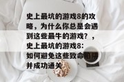 史上最坑的游戏8的攻略,为什么你总是会遇到这些最牛的游戏?,史上最坑的游戏8: 如何避免这些致命陷阱并成功通关 史上最坑的游戏8的攻略,为什么你总是会遇到这些最牛的游戏?,史上最坑的游戏8: 如何避免这些致命陷阱并成功通关