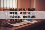 逆命游戏攻略，破解策略难题，收获好运!，逆命走单，策略挑战解锁全部攻略！