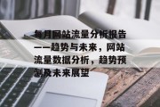 每月网站流量分析报告——趋势与未来,网站流量数据分析,趋势预测及未来展望 每月网站流量分析报告——趋势与未来,网站流量数据分析,趋势预测及未来展望