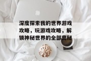 深度探索我的世界游戏攻略,玩游戏攻略,解锁神秘世界的全部奥秘 深度探索我的世界游戏攻略,玩游戏攻略,解锁神秘世界的全部奥秘