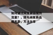 如何通过闲鱼商品提升流量?,提升闲鱼商品曝光率,方法分享 如何通过闲鱼商品提升流量?,提升闲鱼商品曝光率,方法分享