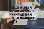打造江苏SEO排名网站,实现网络营销,江苏SEO网站打造攻略,提升搜索引擎排名优化技巧 打造江苏SEO排名网站,实现网络营销,江苏SEO网站打造攻略,提升搜索引擎排名优化技巧