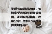 圣诞节玩游戏攻略,如何享受欢乐的圣诞节氛围,圣诞玩乐指南,攻略分享!怎样让游戏变得更加乐趣? 圣诞节玩游戏攻略,如何享受欢乐的圣诞节氛围,圣诞玩乐指南,攻略分享!怎样让游戏变得更加乐趣?