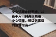 少女管理攻略游戏,从新手入门到高级精通,少女管理,初级到高级的游戏指南 少女管理攻略游戏,从新手入门到高级精通,少女管理,初级到高级的游戏指南