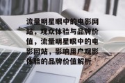 流量明星眼中的电影网站,观众体验与品牌价值,流量明星眼中的电影网站,影响用户观影体验的品牌价值解析 流量明星眼中的电影网站,观众体验与品牌价值,流量明星眼中的电影网站,影响用户观影体验的品牌价值解析