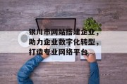 银川市网站搭建企业,助力企业数字化转型,打造专业网络平台 银川市网站搭建企业,助力企业数字化转型,打造专业网络平台