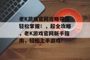 老K游戏官网攻略带你轻松掌握!,超全攻略,老K游戏官网新手指南,轻松上手游戏! 老K游戏官网攻略带你轻松掌握!,超全攻略,老K游戏官网新手指南,轻松上手游戏!