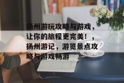 扬州游玩攻略与游戏,让你的旅程更完美!,扬州游记,游览景点攻略与游戏畅游