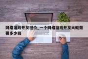 网络游戏开发报价_一个网络游戏开发大概需要多少钱 网络游戏开发报价_一个网络游戏开发大概需要多少钱
