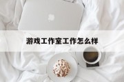 游戏工作室工作怎么样